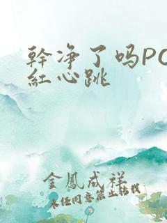 干净了吗PO脸红心跳