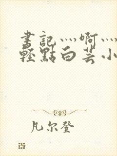 书记灬啊灬啊灬轻点白芸小说