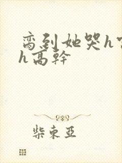 脔到她哭h宫交h高干