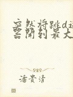 突然将跳d遥控器开到最大