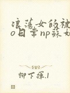 浪荡女的被cao日常np苏妖精