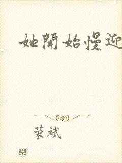 她开始慢迎迎合