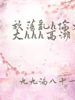 放荡乱h伦文粗大hhh高潮