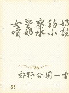 女警察的奶头又喷奶水小说