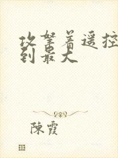 攻拿着遥控器开到最大