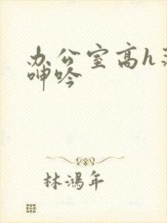 办公室高h荡肉呻吟