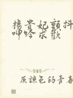 杨贵妃颤抖双乳呻吟求欢