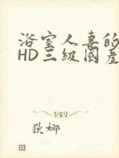 浴室人妻的情欲HD三级国产