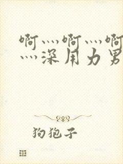 啊灬啊灬啊灬快灬深用力男女