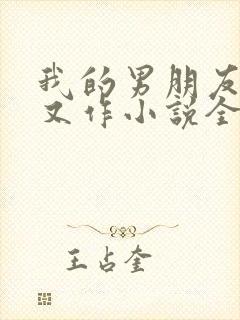 我的男朋友又娇又作小说全文免费阅读