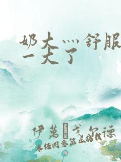 奶大灬舒服灬太一大了