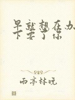 早就想在办公桌下要了你