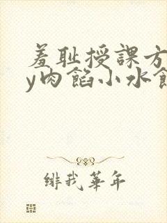 羞耻授课方式by肉馅小水饺