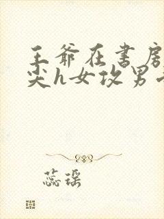 王爷在书房含乳尖h女攻男受