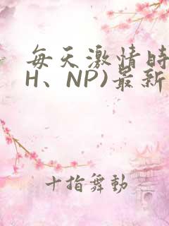每天激情时(高H、NP)最新章节