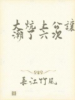 大炕上公让我高潮了六次