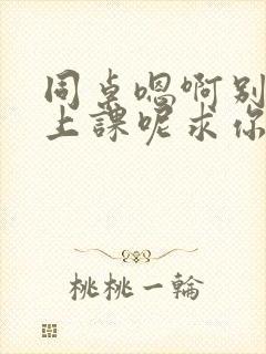 同桌嗯啊别吸了上课呢求你了