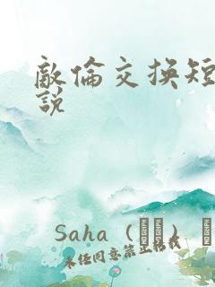 敌伦交换短篇小说