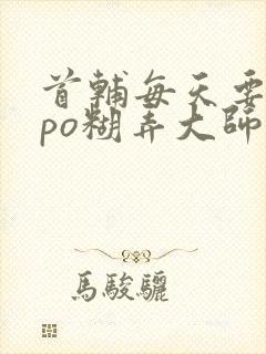 首辅每天要不够po糊弄大师