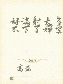 好满射太多了装不下了婵云吧漫函