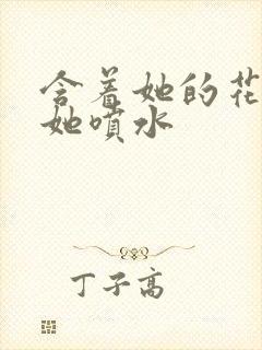 含着她的花蒂让她喷水