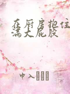 在厨房抱住岳丰满大屁股