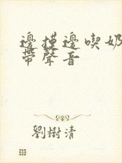 边摸边吃奶边做带声音