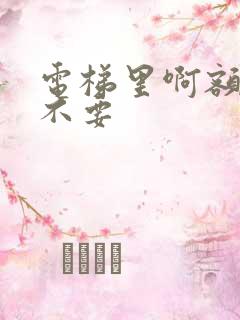 电梯里啊额嗯嗯不要