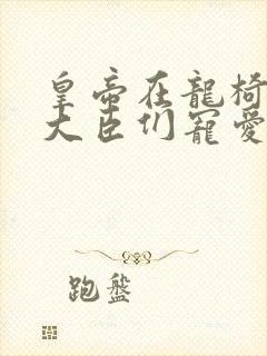 皇帝在龙椅上被大臣们宠爱