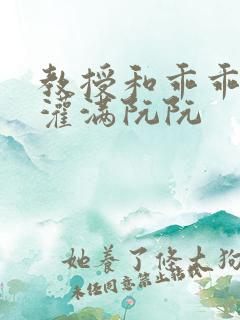 教授和乖乖女H灌满阮阮