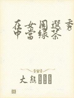 在女团选秀节目中当绿茶