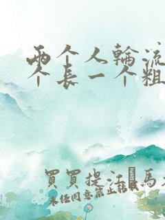 两个人轮流干一个长一个粗