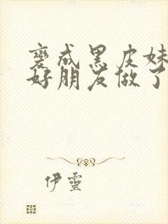 变成黑皮妹子和好朋友做了漫画