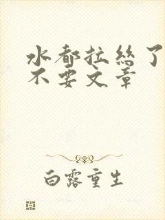 水都拉丝了还说不要文章