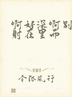 啊好深啊别拔就射在里面