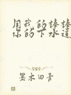 用我的棒棒疏通你的下水道