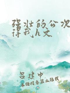 强壮的公次次弄得我h文