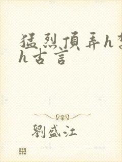 猛烈顶弄h禁欲h古言