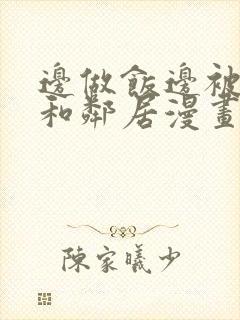 边做饭边被躁我和邻居漫画