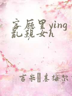 客厅里ying乱亲女h