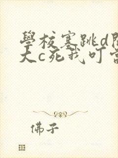 学校塞跳d开最大c死我叮当