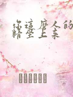 你这磨人的小妖精坐上来