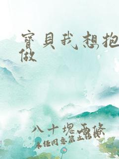 宝贝我想抱着你做