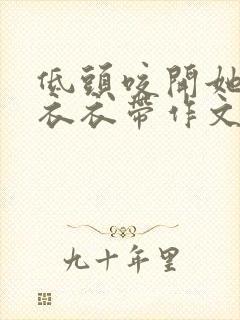 低头咬开她的小衣衣带作文