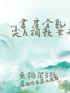 ...书房含乳尖h调教笔趣阁