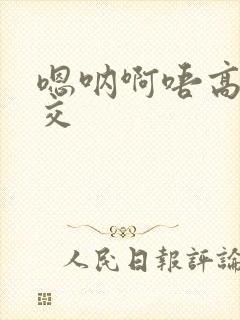 嗯呐啊唔高H兽交