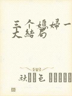 三个媳妇一锅烩大结局