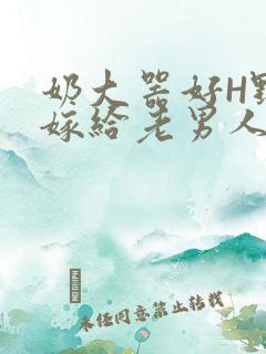 奶大器好H野战嫁给老男人视频