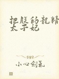 把朕的龙精含h太子妃