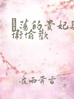 滛荡的贵妃与侍卫偷欢